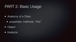 PART 2: Basic Usage
Anatomy of a Class
properties, methods, “this”
Object
Instance
 