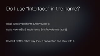 Do I use “Interface” in the name?
class Twilio implements SmsProvider {}
class NexmoSMS implements SmsProviderInterface {}
Doesn't matter either way. Pick a convention and stick with it.
 