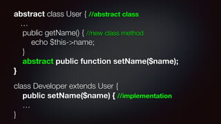 abstract class User { //abstract class 
… 
public getName() { //new class method 
echo $this->name; 
} 
abstract public function setName($name); 
}
class Developer extends User { 
public setName($name) { //implementation 
… 
}
 