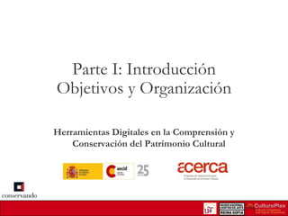 Parte I: Introducción
Objetivos y Organización
Herramientas Digitales en la Comprensión y
Conservación del Patrimonio Cultural

 
