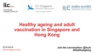 Healthy ageing and adult
vaccination in Singapore and
Hong Kong
Join the conversation: @ilcuk
#HealthyAgeing
 