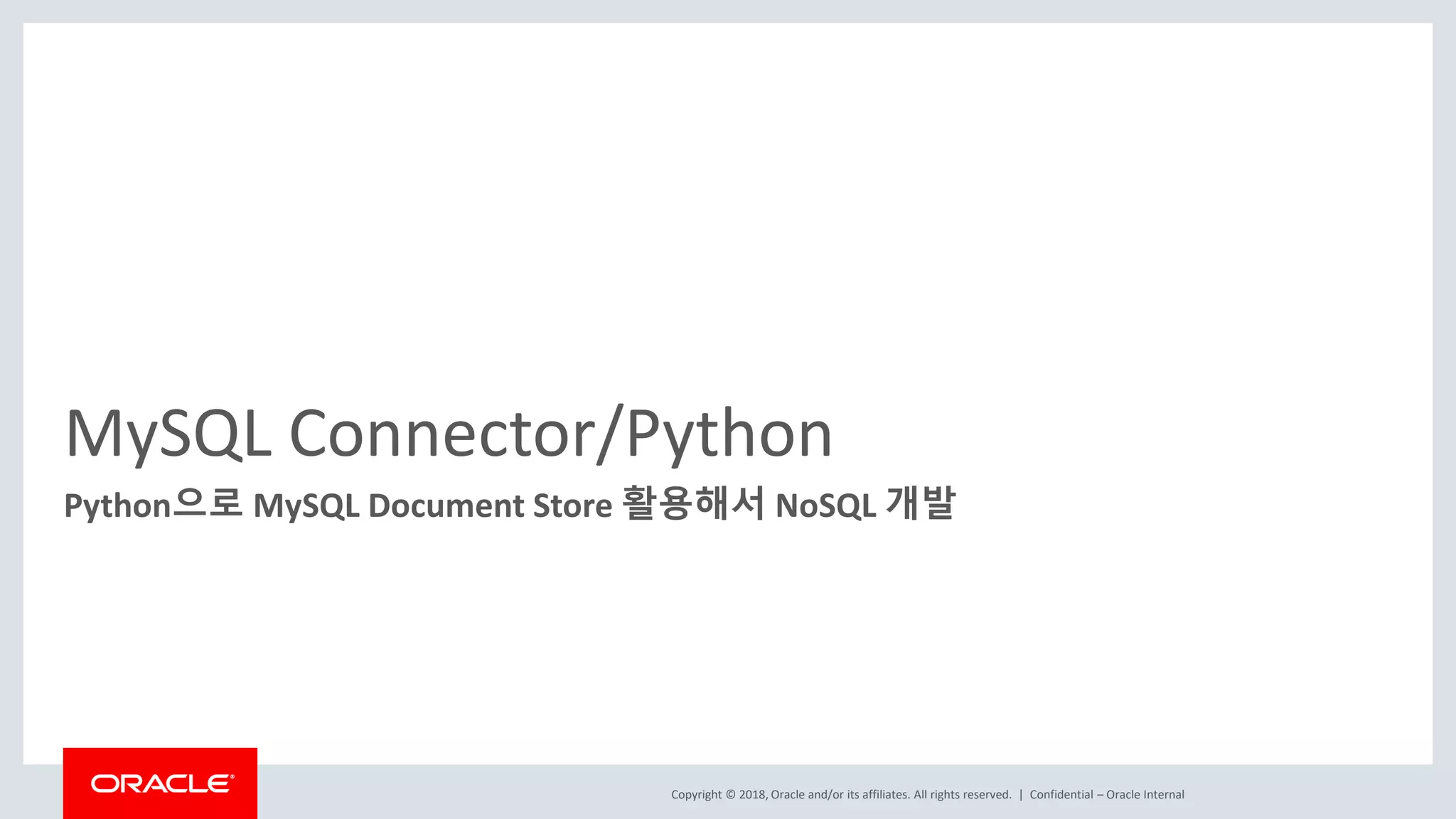 Copyright © 2018, Oracle and/or its affiliates. All rights reserved. | MySQL Connector/Python Python으로 MySQL Document Store 활용해서 NoSQL 개발 Confidential – Oracle Internal 