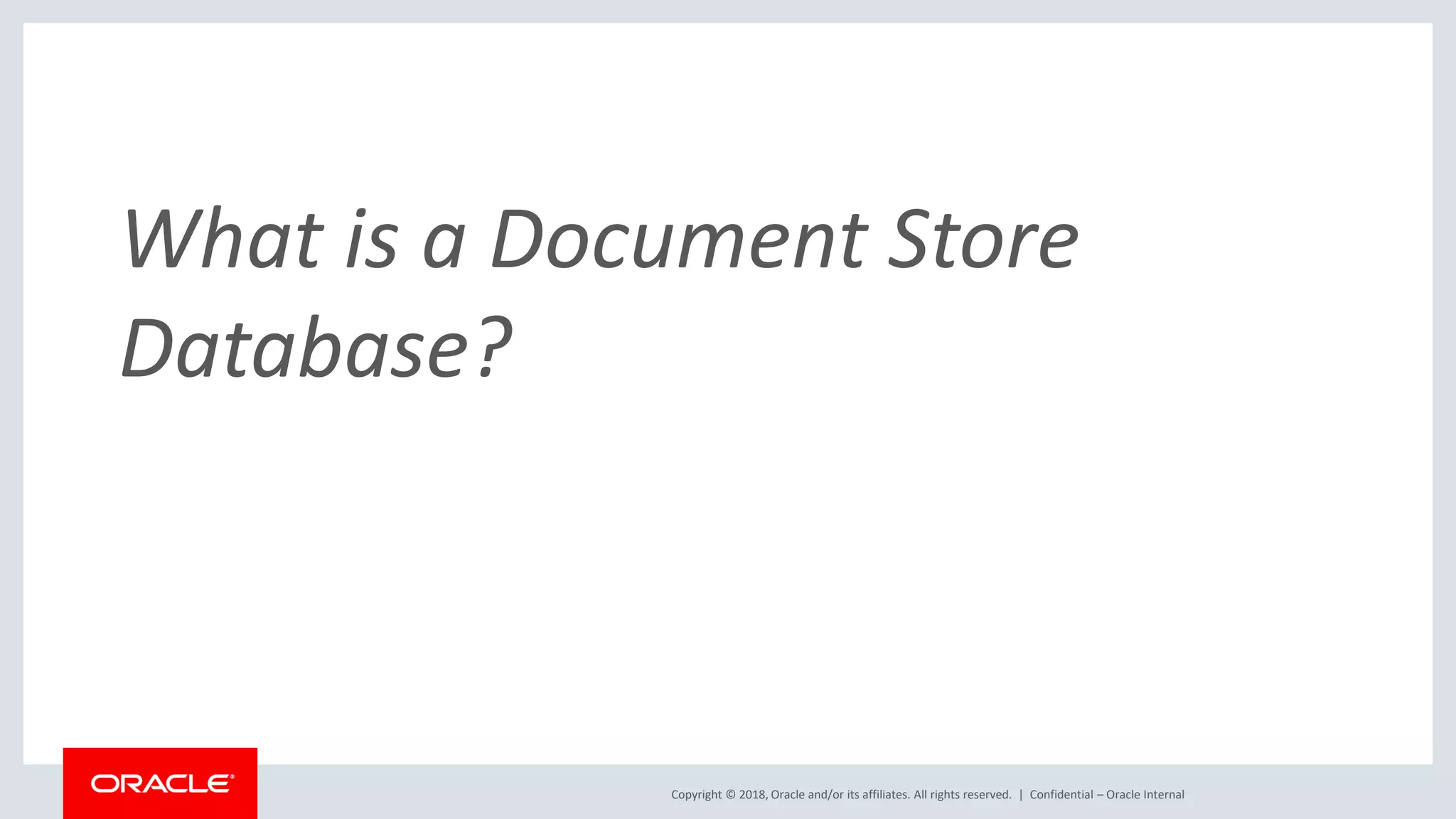 Copyright © 2018, Oracle and/or its affiliates. All rights reserved. | What is a Document Store Database? Confidential – Oracle Internal 