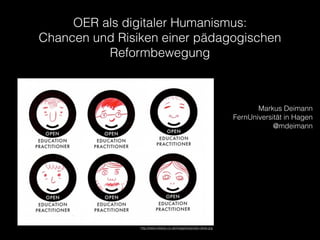 OER als digitaler Humanismus:
Chancen und Risiken einer pädagogischen
Reformbewegung
Markus Deimann
FernUniversität in Hagen
@mdeimann
http://www.mearso.co.uk/images/oep/oep-ideas.jpg
 