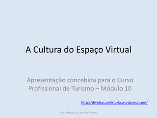 A Cultura do Espaço Virtual
Apresentação concebida para o Curso
Profissional de Turismo – Módulo 10
http://divulgacaohistoria.wordpress.com/
HCA, Módulo 10, Curso de Turismo 1
 