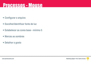 Processos - Mouse
•
•
•
•
•
Configurar o arquivo
Escolher/identificar fonte de luz
Estabelecer as cores base - mínimo 5
Marcas as sombras
Detalhar a gosto
Marketing Digital • Prof. Danilo Aroeirawww.daniloaroeira.com
 