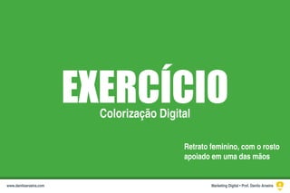 EXERCÍCIOColorização Digital
Retrato feminino, com o rosto
apoiado em uma das mãos
Marketing Digital • Prof. Danilo Aroeirawww.daniloaroeira.com
 