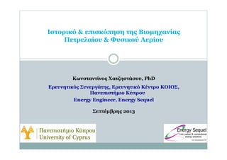Ιστορικό & επισκόπηση της Βιομηχανίας
Πετρελαίου & Φυσικού Αερίου
Κωνσταντίνος Χατζηστάσου, PhD
Ερευνητικός Συνεργάτης, Ερευνητικό Κέντρο ΚΟΙΟΣ,
Πανεπιστήμιο Κύπρου
Energy Engineer, Energy Sequel
Σεπτέμβρης 2013
 