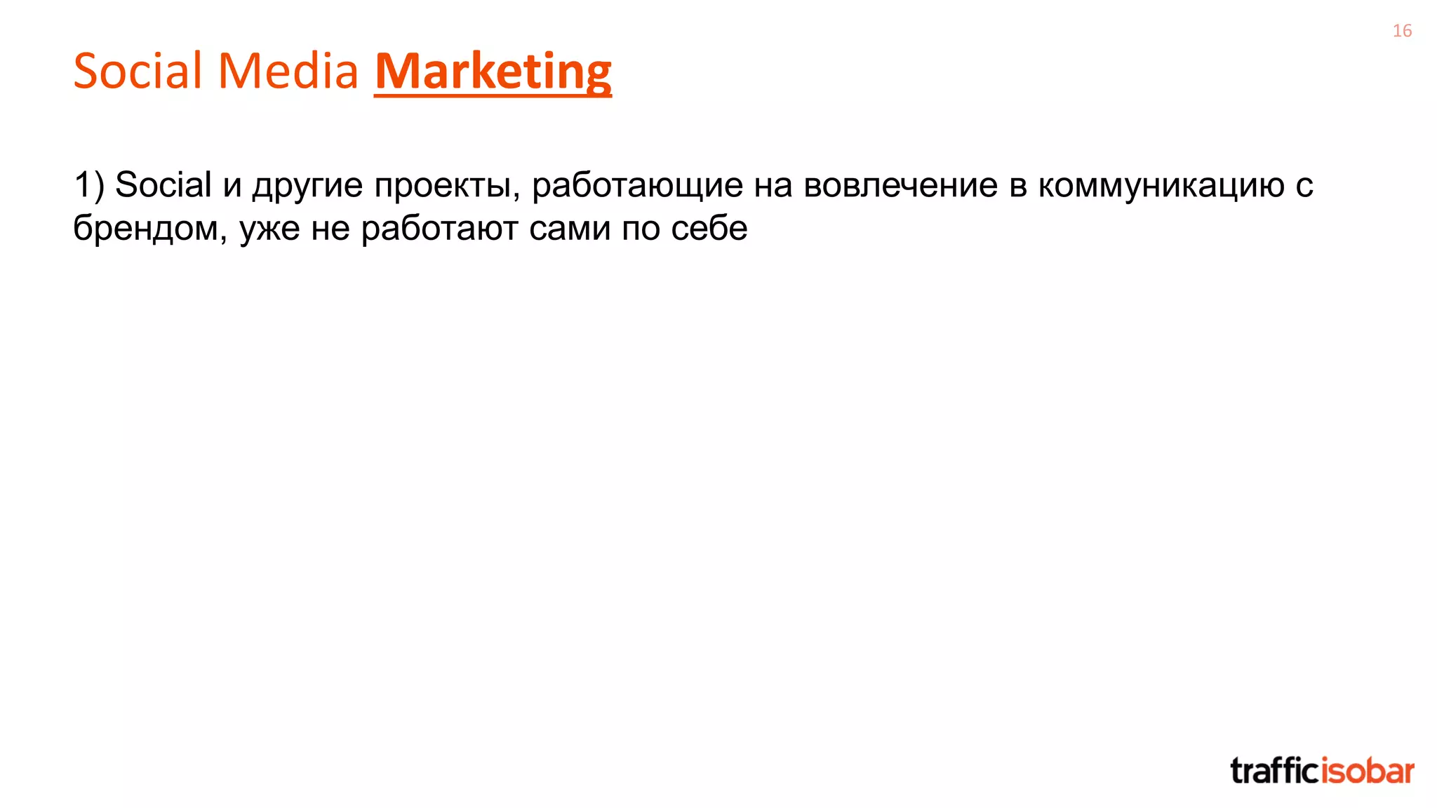 16
Social Media Marketing
1) Social и другие проекты, работающие на вовлечение в коммуникацию с
брендом, уже не работают сами по себе
 
