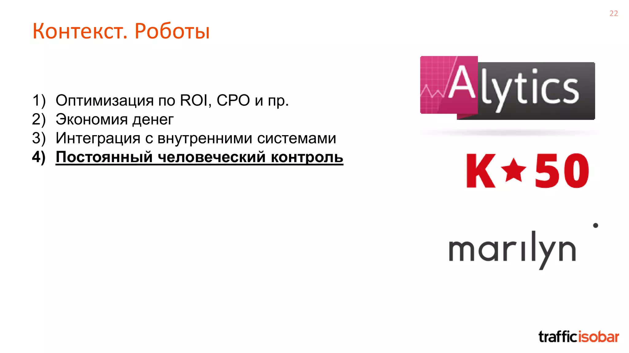 22
Контекст. Роботы
1) Оптимизация по ROI, СРО и пр.
2) Экономия денег
3) Интеграция с внутренними системами
4) Постоянный человеческий контроль
 