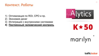 22
Контекст. Роботы
1) Оптимизация по ROI, СРО и пр.
2) Экономия денег
3) Интеграция с внутренними системами
4) Постоянный человеческий контроль
 