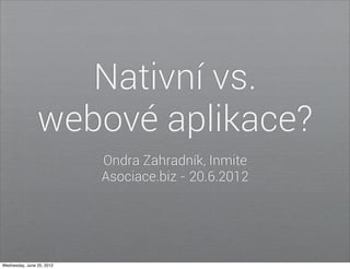 Nativní vs.
                webové aplikace?
                           Ondra Zahradník, Inmite
                           Asociace.biz - 20.6.2012




Wednesday, June 20, 2012
 