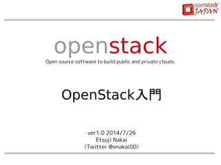 ver1.0 2014/7/26
Etsuji Nakai
（Twitter @enakai00）
openstackOpen source software to build public and private clouds.
OpenStack入門
 