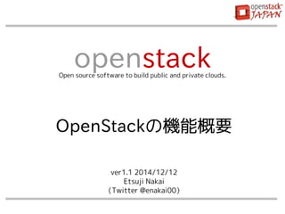 openstack Open source software to build public and private clouds. 
OpenStackの機能概要 
ver1.1 2014/12/12 
Etsuji Nakai 
（Twitter @enakai00） 
 