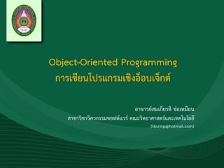 Object-Oriented Programming
การเขียนโปรแกรมเชิงอ็อบเจ็กต์
อาจารย์สมเกียรติ ช่อเหมือน
สาขาวิชาวิศวกรรมซอฟต์แวร์ คณะวิทยาศาสตร์และเทคโนโลยี
(tkorinp@hotmail.com)
 