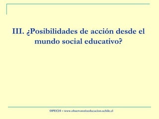 III.  ¿Posibilidades de acción desde el mundo social educativo? OPECH – www.observatorioeducacion.uchile.cl 