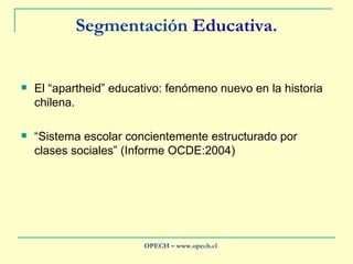 Segmentación  Educativa . El “apartheid” educativo: fenómeno nuevo en la historia chilena. “ Sistema escolar concientemente estructurado por clases sociales” (Informe OCDE:2004) OPECH – www.opech.cl 