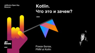 Kotlin.
Что это и зачем?
—
Роман Белов,
PMM at Kotlin
JetBrains Open Day
Moscow
 