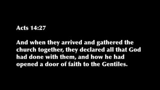 Acts 14:27


And when they arrived and gathered the
church together, they declared all that God
had done with them, and how he had
opened a door of faith to the Gentiles.
 