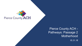 Pierce County ACH -
Pathways: Passage 2
Motherhood
10.31.18
 