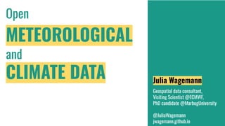Open
METEOROLOGICAL
and
CLIMATE DATA Julia Wagemann
Geospatial data consultant,
Visiting Scientist @ECMWF,
PhD candidate @MarbugUniversity
@JuliaWagemann
jwagemann.github.io
 
