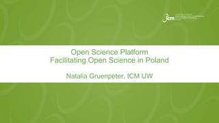 Open Science Platform
Facilitating Open Science in Poland
Natalia Gruenpeter, ICM UW
 