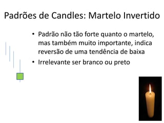 Padrões de Candles: Martelo Invertido
      • Padrão não tão forte quanto o martelo,
        mas também muito importante, indica
        reversão de uma tendência de baixa
      • Irrelevante ser branco ou preto
 