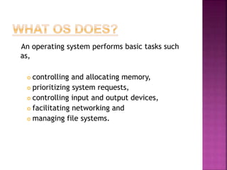 An operating system performs basic tasks such
as,
 controlling and allocating memory,
 prioritizing system requests,
 controlling input and output devices,
 facilitating networking and
 managing file systems.
 
