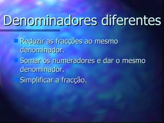 Denominadores diferentes Reduzir as fracções ao mesmo denominador. Somar os numeradores e dar o mesmo denominador. Simplificar a fracção. 