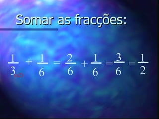 Somar as fracções: 1 6 1 3 + = 2 6 + 1 6 = 3 6 = 1 2 (x2) 