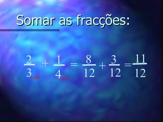 Somar as fracções: 1 4 2 3 + = 8 12 + 3 12 = 11 12 (x4) (x3) 