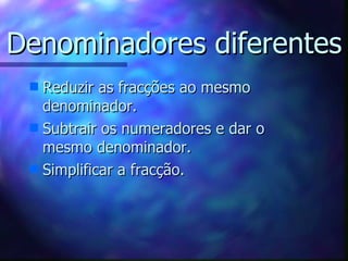 Denominadores diferentes Reduzir as fracções ao mesmo denominador. Subtrair os numeradores e dar o mesmo denominador. Simplificar a fracção. 