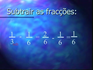 Subtrair as fracções: 1 6 1 3 - = 2 6 - 1 6 = 1 6 (x2) 