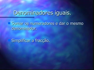 Denominadores iguais. Somar os numeradores e dar o mesmo denominador. Simplificar a fracção. 