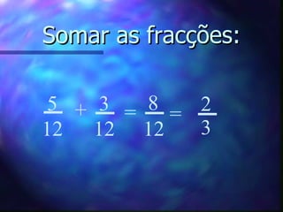 Somar as fracções: 3 12 5 12 + = 8 12 = 2 3 