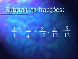 Subtrair as fracções: 1 4 2 3 - = 8 12 - 3 12 = 5 12 (x4) (x3) 
