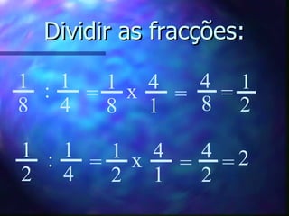Dividir as fracções: 1 8 1 4 4 8 : = = 1 2 1 2 4 1 4 2 x = = 2 1 8 4 1 x = 1 2 1 4 : = 