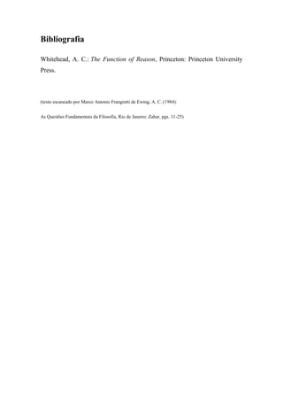 Bibliografia
Whitehead, A. C.: The Function of Reason, Princeton: Princeton University
Press.
(texto escaneado por Marco Antonio Frangiotti de Ewing, A. C. (1984):
As Questões Fundamentais da Filosofia, Rio de Janeiro: Zahar, pgs. 11-25)
 