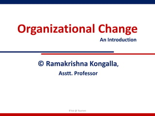 Organizational Change
                               An Introduction



   © Ramakrishna Kongalla,
        Asstt. Professor




            R'tist @ Tourism
 