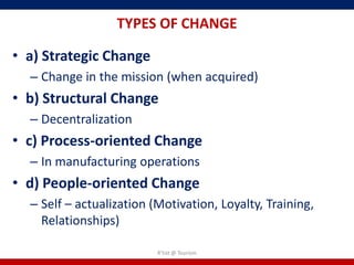 TYPES OF CHANGE

• a) Strategic Change
  – Change in the mission (when acquired)
• b) Structural Change
  – Decentralization
• c) Process-oriented Change
  – In manufacturing operations
• d) People-oriented Change
  – Self – actualization (Motivation, Loyalty, Training,
    Relationships)

                          R'tist @ Tourism
 