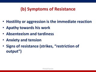 (b) Symptoms of Resistance

•   Hostility or aggression is the immediate reaction
•   Apathy towards his work
•   Absenteeism and tardiness
•   Anxiety and tension
•   Signs of resistance (strikes, “restriction of
    output”)


                        R'tist @ Tourism
 