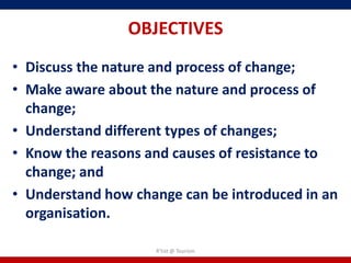 OBJECTIVES
• Discuss the nature and process of change;
• Make aware about the nature and process of
  change;
• Understand different types of changes;
• Know the reasons and causes of resistance to
  change; and
• Understand how change can be introduced in an
  organisation.

                    R'tist @ Tourism
 