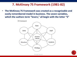 7. McKinsey 7S Framework (1981-82)
• The McKinsey 7S Framework was created as a recognizable and
  easily remembered model in business. The seven variables,
  which the authors term “levers,” all begin with the letter “S”




                             R'tist @ Tourism
 