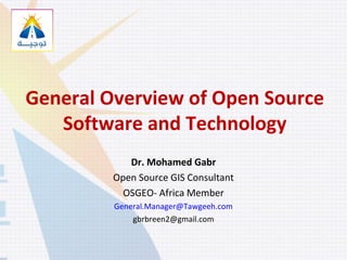 General Overview of Open Source
Software and Technology
Dr. Mohamed Gabr
Open Source GIS Consultant
OSGEO- Africa Member
General.Manager@Tawgeeh.com
gbrbreen2@gmail.com
 