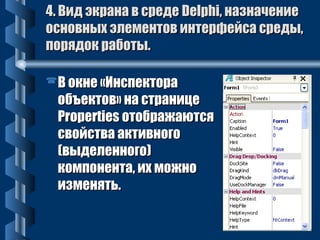 44.. ВВиидд ээккррааннаа вв ссррееддее DDeellpphhii,, ннааззннааччееннииее 
ооссннооввнныыхх ээллееммееннттоовв ииннттееррффееййссаа ссррееддыы,, 
ппоорряяддоокк ррааббооттыы.. 
ВВ ооккннее «ИИннссппееккттоорраа 
ооббъъееккттоовв» ннаа ссттррааннииццее 
PPrrooppeerrttiieess ооттооббрраажжааююттссяя 
ссввооййссттвваа ааккттииввннооггоо 
((ввыыддееллееннннооггоо)) 
ккооммппооннееннттаа,, иихх ммоожжнноо 
ииззммеенняяттьь.. 
 