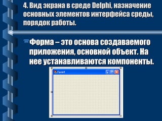 44.. ВВиидд ээккррааннаа вв ссррееддее DDeellpphhii,, ннааззннааччееннииее 
ооссннооввнныыхх ээллееммееннттоовв ииннттееррффееййссаа ссррееддыы,, 
ппоорряяддоокк ррааббооттыы.. 
ФФооррммаа –– ээттоо оосснноовваа ссооззддааввааееммооггоо 
ппррииллоожжеенниияя,, ооссннооввнноойй ооббъъеекктт.. ННаа 
ннееее ууссттааннааввллииввааююттссяя ккооммппооннееннттыы.. 
 
