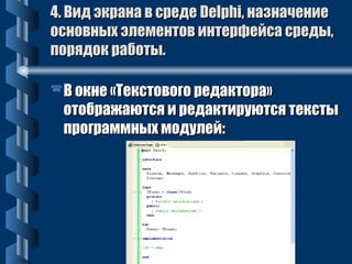 44.. ВВиидд ээккррааннаа вв ссррееддее DDeellpphhii,, ннааззннааччееннииее 
ооссннооввнныыхх ээллееммееннттоовв ииннттееррффееййссаа ссррееддыы,, 
ппоорряяддоокк ррааббооттыы.. 
ВВ ооккннее «ТТееккссттооввооггоо ррееддааккттоорраа» 
ооттооббрраажжааююттссяя ии ррееддааккттииррууююттссяя ттееккссттыы 
ппррооггррааммммнныыхх ммооддууллеейй:: 
 