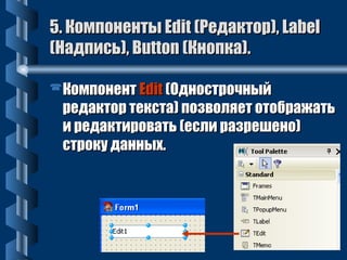 5. ККооммппооннееннттыы EEddiitt ((РРееддааккттоорр)),, LLaabbeell 
((ННааддппииссьь)),, BBuuttttoonn ((ККннооппккаа)).. 
ККооммппооннееннтт EEddiitt ((ООддннооссттррооччнныыйй 
ррееддааккттоорр ттееккссттаа)) ппооззввоолляяеетт ооттооббрраажжааттьь 
ии ррееддааккттииррооввааттьь ((еессллии ррааззрреешшеенноо)) 
ссттррооккуу ддаанннныыхх.. 
 