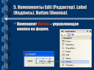 5. ККооммппооннееннттыы EEddiitt ((РРееддааккттоорр)),, LLaabbeell 
((ННааддппииссьь)),, BBuuttttoonn ((ККннооппккаа)).. 
ККооммппооннееннтт BBuuttttoonn –– ууппррааввлляяюющщааяя 
ккннооппккаа ннаа ффооррммее.. 
 