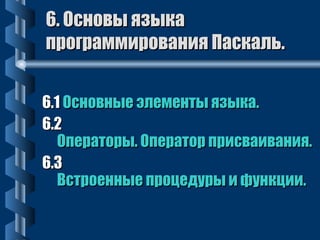 66.. ООссннооввыы яяззыыккаа 
ппррооггррааммммиирроовваанниияя ППаассккаалльь.. 
66..11 ООссннооввнныыее ээллееммееннттыы яяззыыккаа.. 
66..22 
ООппееррааттооррыы.. ООппееррааттоорр ппррииссввааиивваанниияя.. 
66..33 
ВВссттррооеенннныыее ппррооццееддууррыы ии ффууннккццииии.. 

